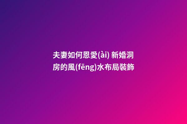 夫妻如何恩愛(ài) 新婚洞房的風(fēng)水布局裝飾